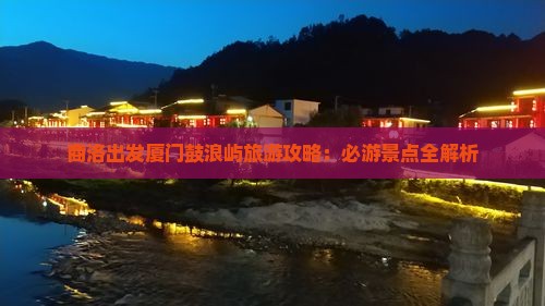 商洛出发厦门鼓浪屿旅游攻略：必游景点全解析