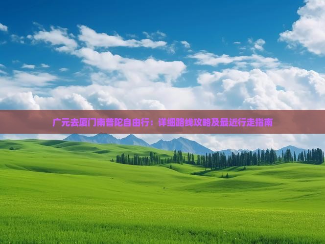 广元去厦门南普陀自由行：详细路线攻略及最近行走指南