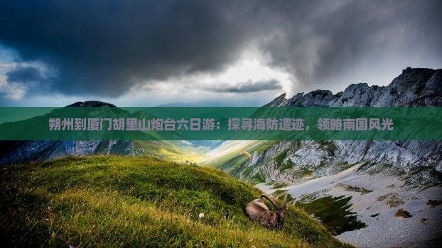 朔州到厦门胡里山炮台六日游：探寻海防遗迹，领略南国风光