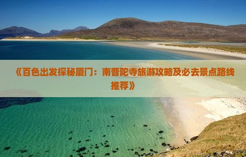 《百色出发探秘厦门：南普陀寺旅游攻略及必去景点路线推荐》