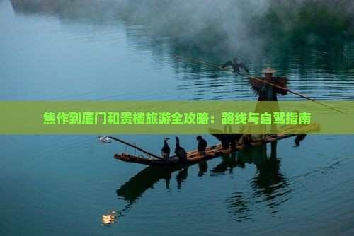 焦作到厦门和贵楼旅游全攻略：路线与自驾指南