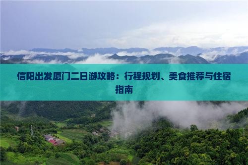 信阳出发厦门二日游攻略：行程规划、美食推荐与住宿指南