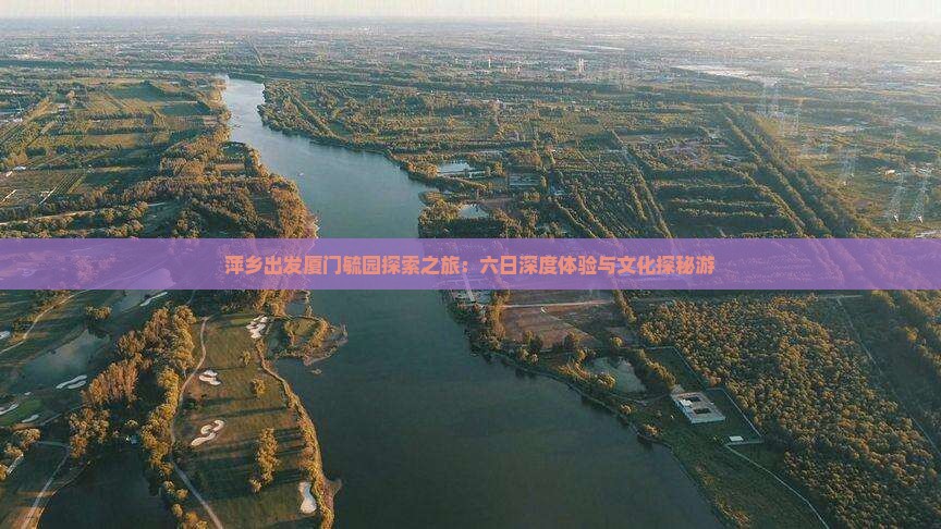 萍乡出发厦门毓园探索之旅：六日深度体验与文化探秘游