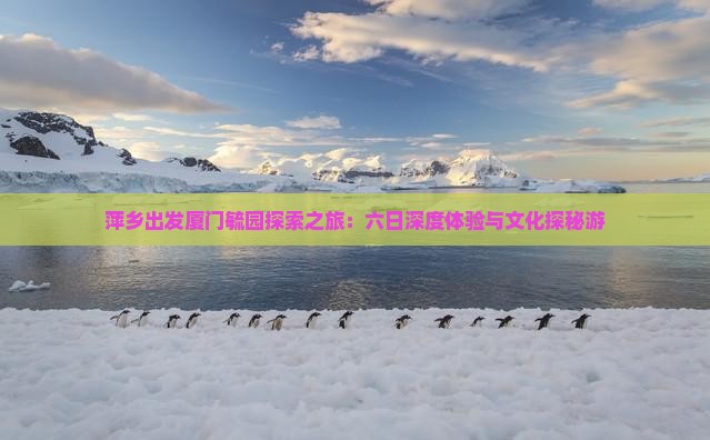萍乡出发厦门毓园探索之旅：六日深度体验与文化探秘游