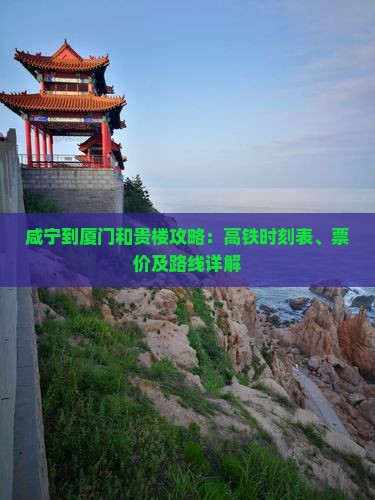 咸宁到厦门和贵楼攻略：高铁时刻表、票价及路线详解