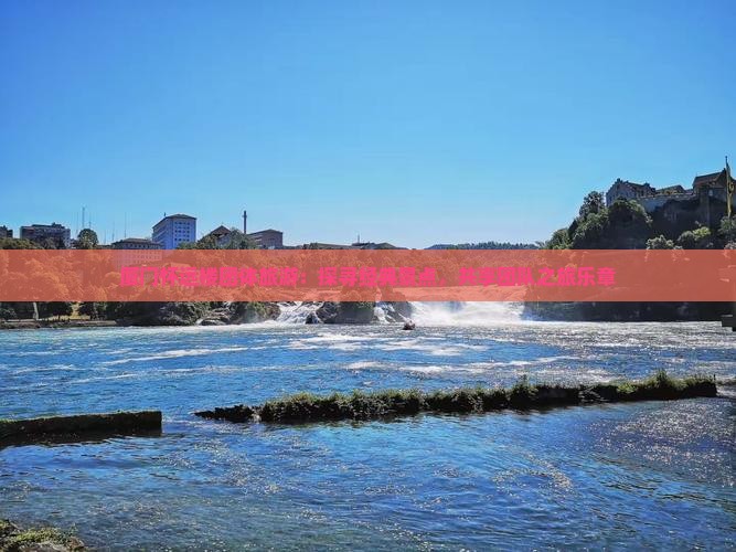 厦门怀远楼团体旅游：探寻经典景点，共享团队之旅乐章