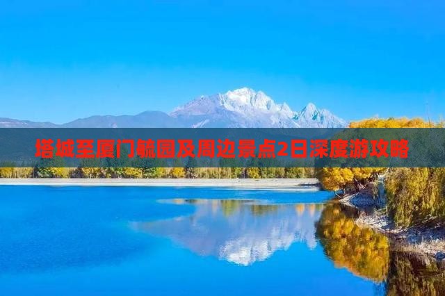 塔城至厦门毓园及周边景点2日深度游攻略