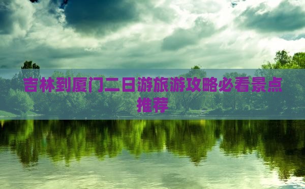 吉林到厦门二日游旅游攻略必看景点推荐