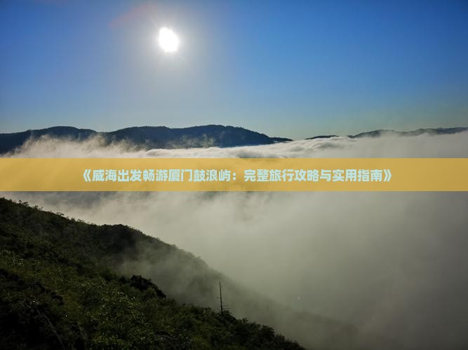 《威海出发畅游厦门鼓浪屿：完整旅行攻略与实用指南》