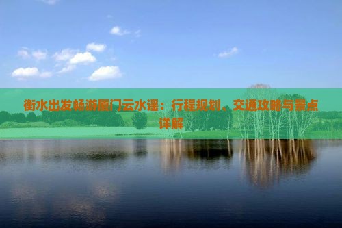 衡水出发畅游厦门云水谣：行程规划、交通攻略与景点详解