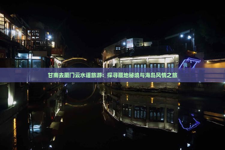 甘南去厦门云水谣旅游：探寻藏地秘境与海岛风情之旅