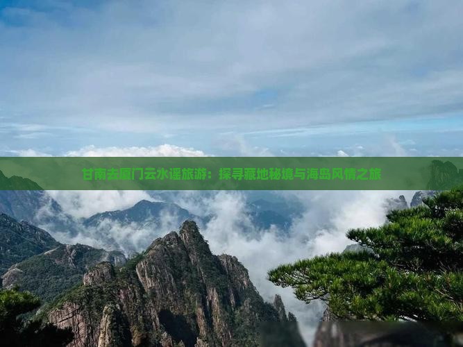 甘南去厦门云水谣旅游：探寻藏地秘境与海岛风情之旅