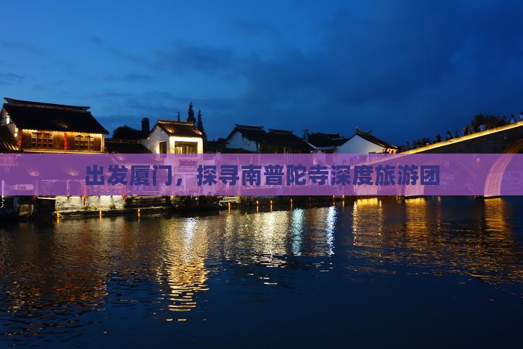 出发厦门，探寻南普陀寺深度旅游团