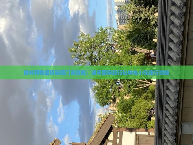 锡林郭勒盟探秘厦门南普陀：湖南国际旅行社特色小吃旅行攻略