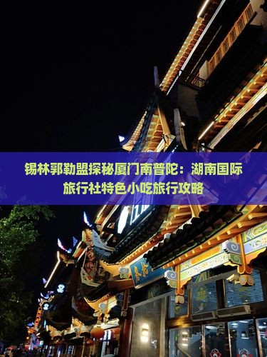 锡林郭勒盟探秘厦门南普陀：湖南国际旅行社特色小吃旅行攻略