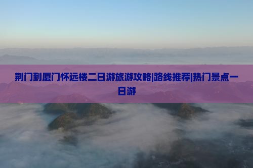 荆门到厦门怀远楼二日游旅游攻略|路线推荐|热门景点一日游