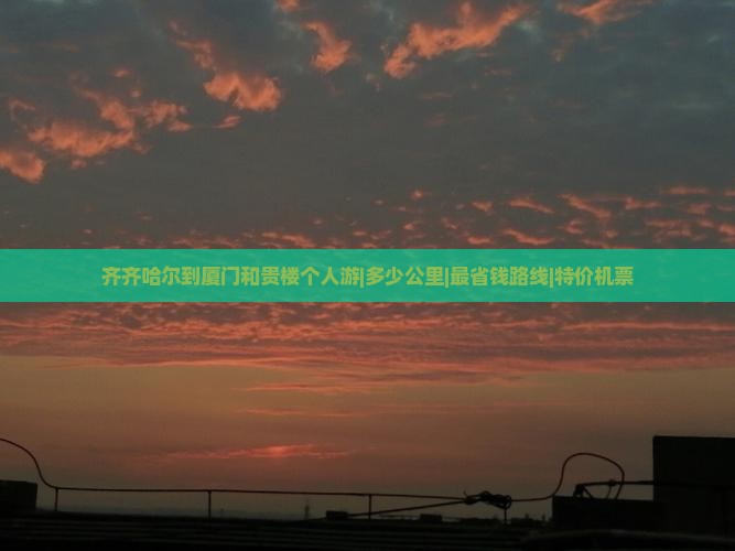 齐齐哈尔到厦门和贵楼个人游|多少公里|最省钱路线|特价机票