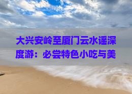 大兴安岭至厦门云水谣深度游：必尝特色小吃与美食攻略