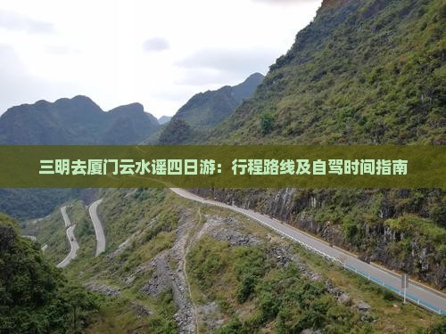三明去厦门云水谣四日游：行程路线及自驾时间指南