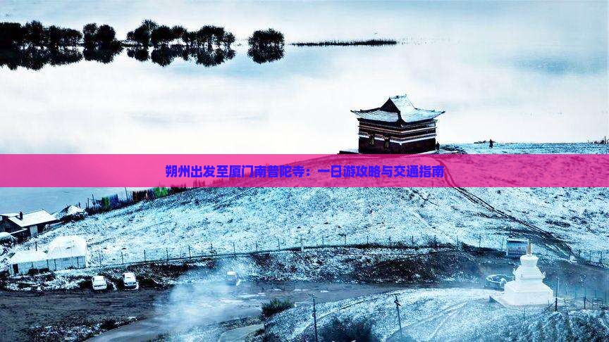 朔州出发至厦门南普陀寺：一日游攻略与交通指南