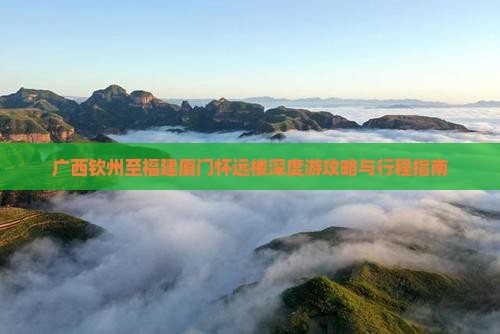 广西钦州至福建厦门怀远楼深度游攻略与行程指南