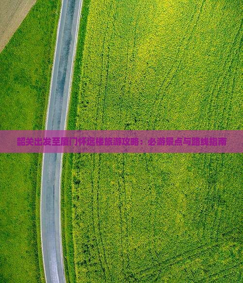 韶关出发至厦门怀远楼旅游攻略：必游景点与路线指南