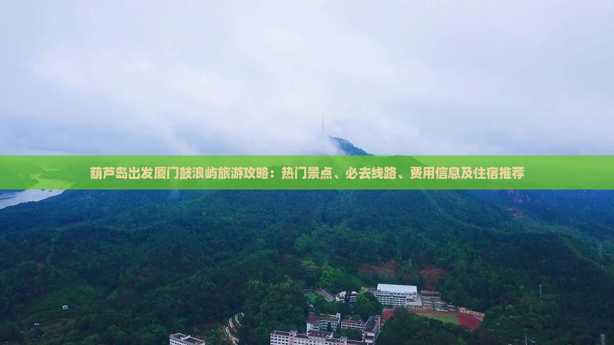 葫芦岛出发厦门鼓浪屿旅游攻略：热门景点、必去线路、费用信息及住宿推荐