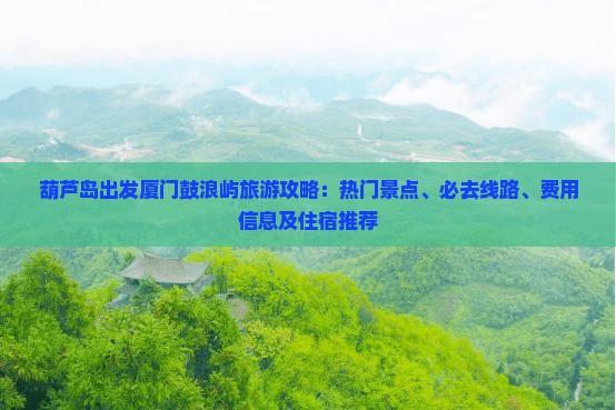 葫芦岛出发厦门鼓浪屿旅游攻略：热门景点、必去线路、费用信息及住宿推荐