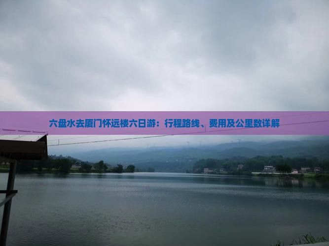 六盘水去厦门怀远楼六日游：行程路线、费用及公里数详解