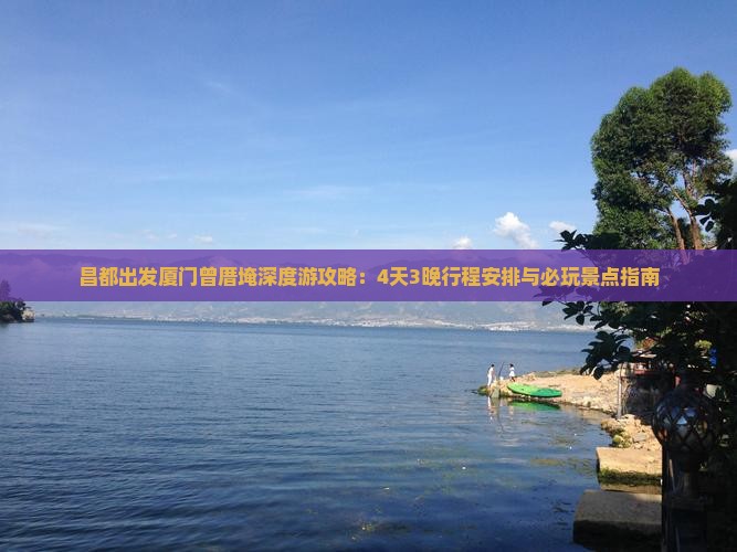 昌都出发厦门曾厝埯深度游攻略：4天3晚行程安排与必玩景点指南