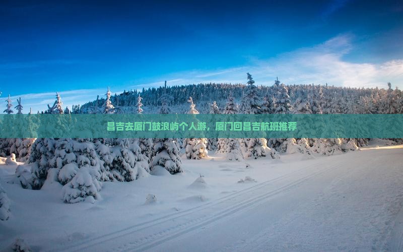 昌吉去厦门鼓浪屿个人游，厦门回昌吉航班推荐