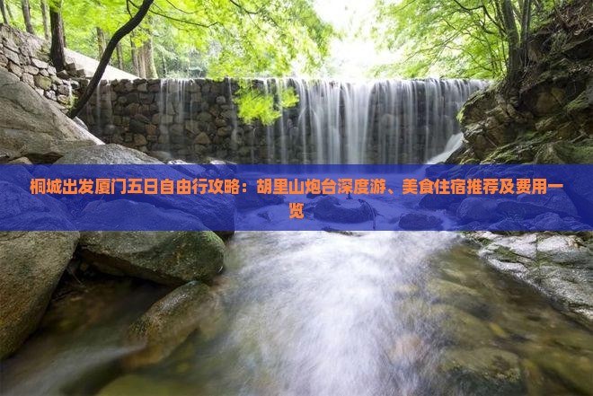 桐城出发厦门五日自由行攻略：胡里山炮台深度游、美食住宿推荐及费用一览