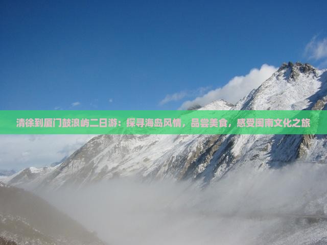 清徐到厦门鼓浪屿二日游：探寻海岛风情，品尝美食，感受闽南文化之旅