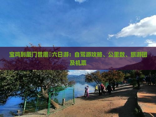 宝鸡到厦门曾厝垵六日游：自驾游攻略、公里数、旅游团及机票