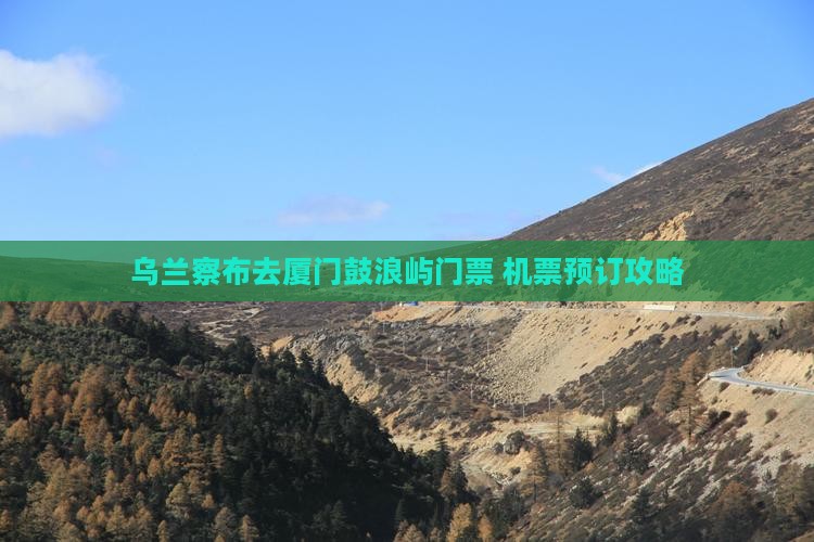 乌兰察布去厦门鼓浪屿门票+机票预订攻略