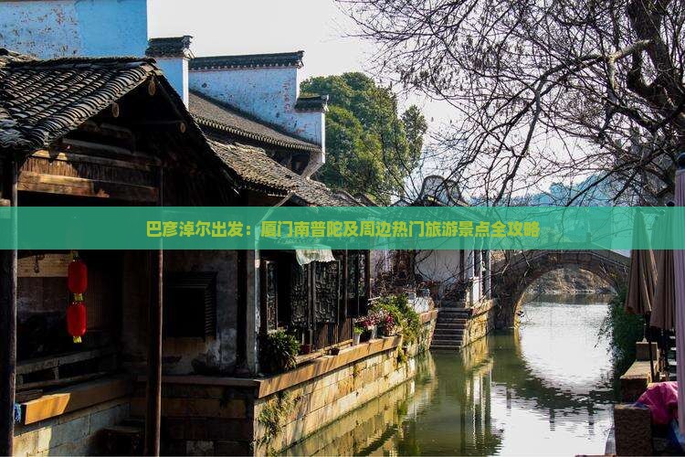 巴彦淖尔出发：厦门南普陀及周边热门旅游景点全攻略