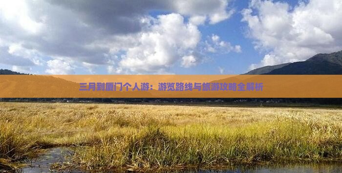 三月到厦门个人游：游览路线与旅游攻略全解析