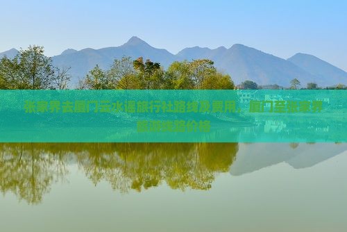 张家界去厦门云水谣旅行社路线及费用，厦门至张家界旅游线路价格