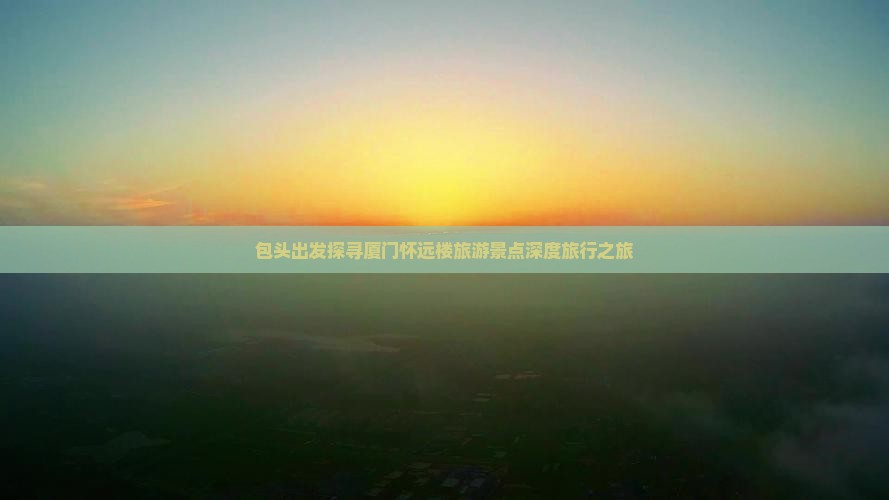 包头出发探寻厦门怀远楼旅游景点深度旅行之旅