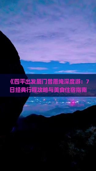 《四平出发厦门曾厝埯深度游：7日经典行程攻略与美食住宿指南》