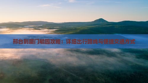 邢台到厦门毓园攻略：详细出行路线与便捷交通方式