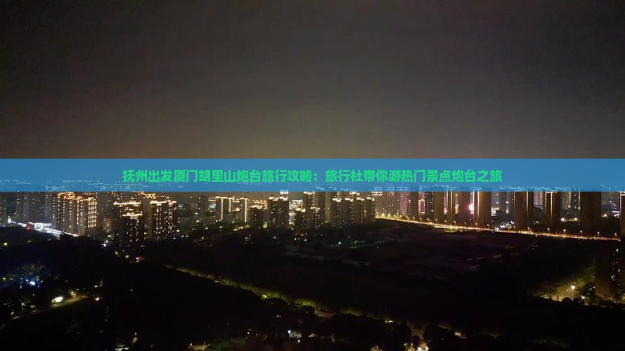 抚州出发厦门胡里山炮台旅行攻略：旅行社带你游热门景点炮台之旅