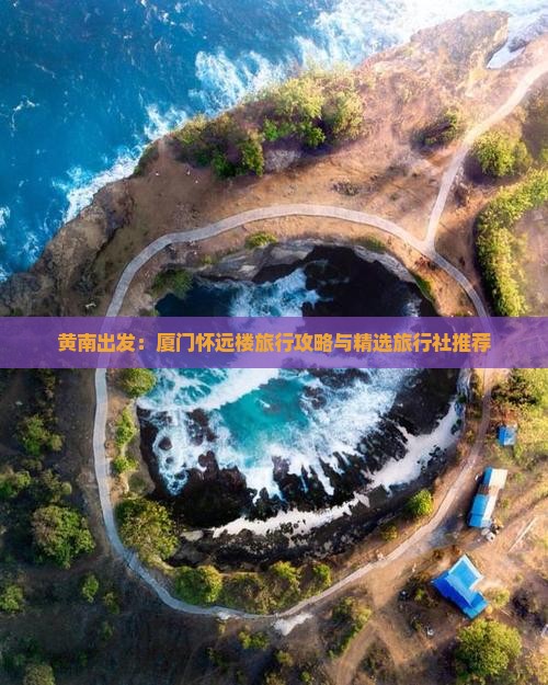 黄南出发：厦门怀远楼旅行攻略与精选旅行社推荐