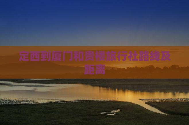 定西到厦门和贵楼旅行社路线及距离