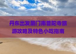 丹东出发厦门南普陀寺旅游攻略及特色小吃指南
