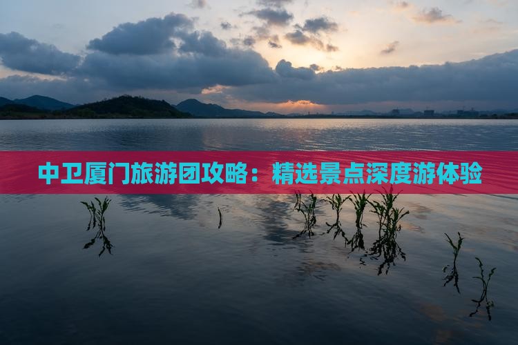 中卫厦门旅游团攻略：精选景点深度游体验