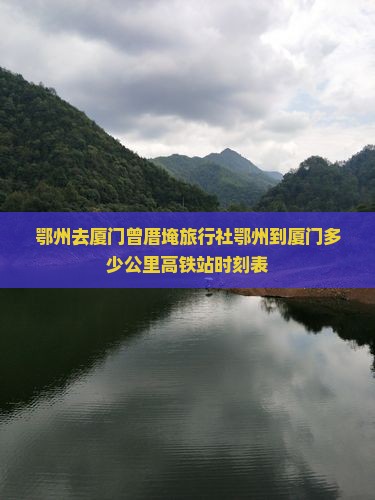 鄂州去厦门曾厝埯旅行社鄂州到厦门多少公里高铁站时刻表