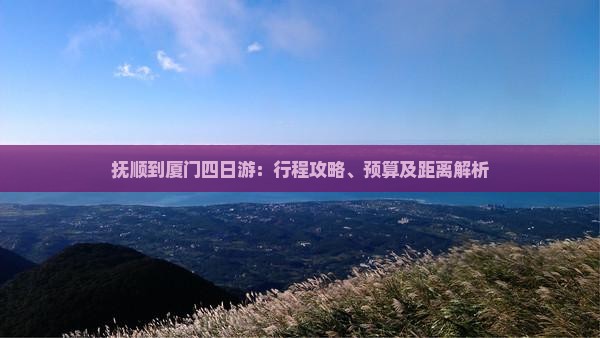 抚顺到厦门四日游：行程攻略、预算及距离解析