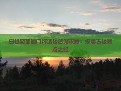 白银游客厦门怀远楼旅游攻略：探寻古楼景点之旅