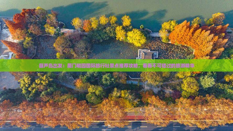 葫芦岛出发：厦门毓园国际旅行社景点推荐攻略，看看不可错过的旅游精华